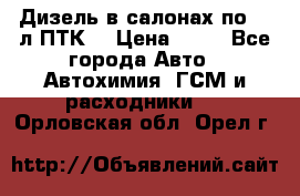 Дизель в салонах по 20 л ПТК. › Цена ­ 30 - Все города Авто » Автохимия, ГСМ и расходники   . Орловская обл.,Орел г.